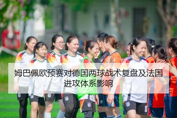 姆巴佩欧预赛对德国两球战术复盘及法国进攻体系影响