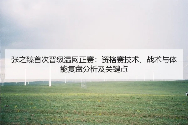 张之臻首次晋级温网正赛：资格赛技术、战术与体能复盘分析及关键点（CBA）